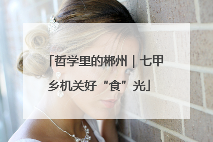 哲学里的郴州｜七甲乡机关好“食”光