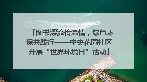 图书漂流传温情，绿色环保共践行——中央花园社区开展“世界环境日”活动