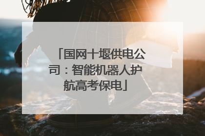 国网十堰供电公司：智能机器人护航高考保电