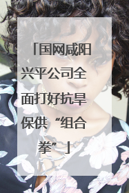 国网咸阳兴平公司全面打好抗旱保供“组合拳”
