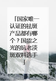 国家唯一认证的祛斑产品都有哪个？国货之光的抗老淡斑双料选手