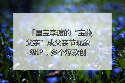 国宝李渡的“宝藏父亲”成父亲节现象级IP，多个爆款创造数千万流量