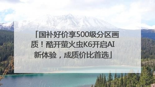 国补好价享500级分区画质！酷开萤火虫K6开启AI新体验，成质价比首选