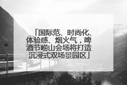 国际范、时尚化、体验感、烟火气，啤酒节崂山会场将打造沉浸式双场景园区