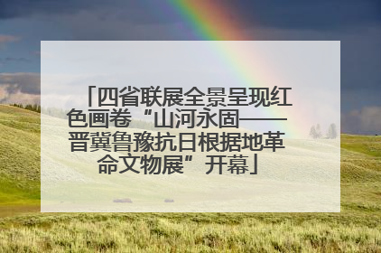 四省联展全景呈现红色画卷“山河永固——晋冀鲁豫抗日根据地革命文物展”开幕
