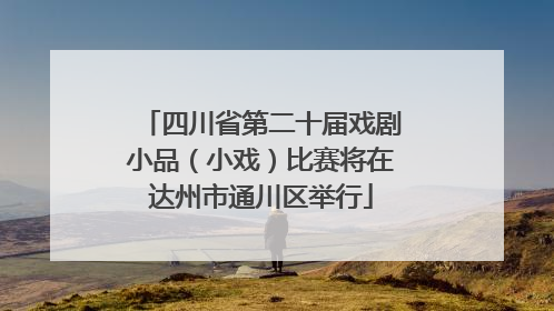 四川省第二十届戏剧小品（小戏）比赛将在达州市通川区举行