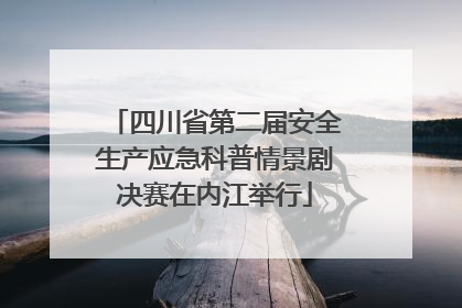 四川省第二届安全生产应急科普情景剧决赛在内江举行