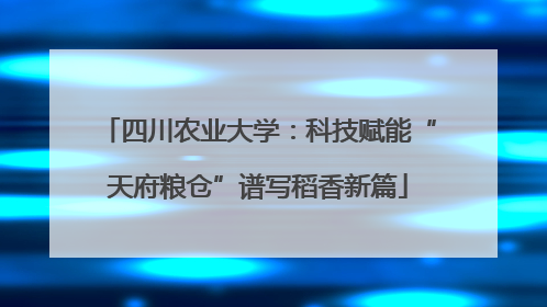 四川农业大学：科技赋能“天府粮仓”谱写稻香新篇