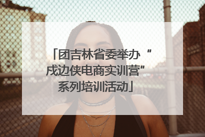 团吉林省委举办“戍边侠电商实训营”系列培训活动