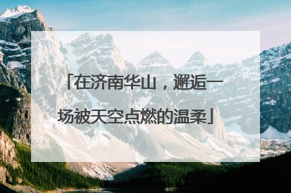 在济南华山，邂逅一场被天空点燃的温柔