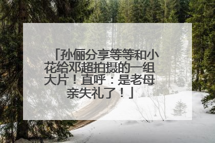 孙俪分享等等和小花给邓超拍摄的一组大片！直呼：是老母亲失礼了！