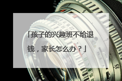 孩子的兴趣班不给退钱，家长怎么办？