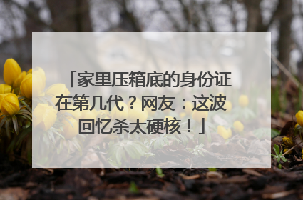 家里压箱底的身份证在第几代？网友：这波回忆杀太硬核！