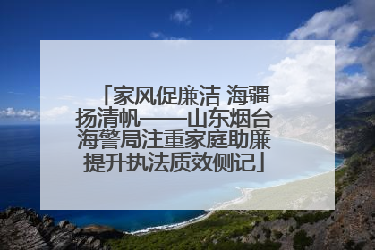 家风促廉洁 海疆扬清帆——山东烟台海警局注重家庭助廉提升执法质效侧记
