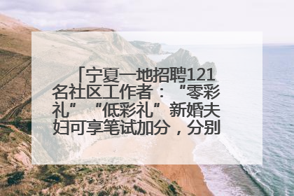 宁夏一地招聘121名社区工作者：“零彩礼”“低彩礼”新婚夫妇可享笔试加分，分别加1分、0.5分