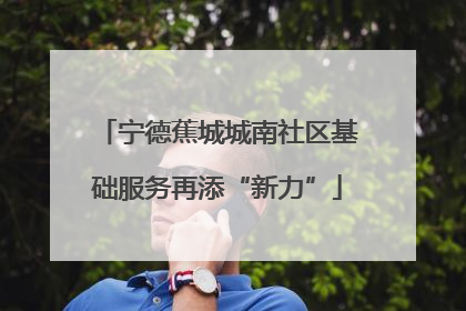 宁德蕉城城南社区基础服务再添“新力”