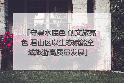 守碧水底色 创文旅亮色 君山区以生态赋能全域旅游高质量发展