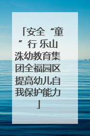 安全“童”行 乐山洙幼教育集团全福园区提高幼儿自我保护能力
