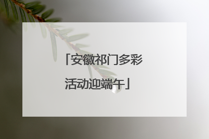 安徽祁门多彩活动迎端午