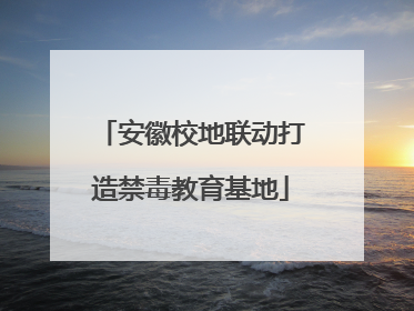 安徽校地联动打造禁毒教育基地