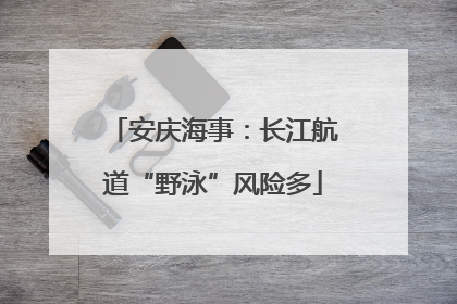 安庆海事：长江航道“野泳”风险多