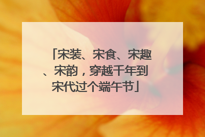 宋装、宋食、宋趣、宋韵，穿越千年到宋代过个端午节