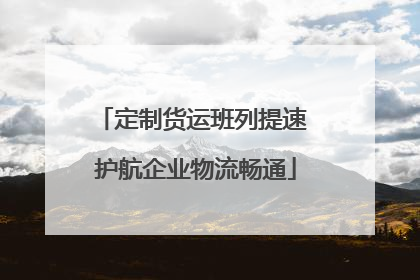 定制货运班列提速 护航企业物流畅通