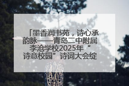 墨香润书苑，诗心承韵脉——青岛二中附属李沧学校2025年“诗意校园”诗词大会绽放文化华章
