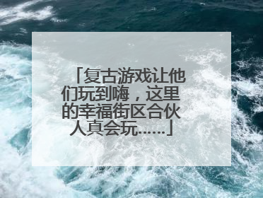 复古游戏让他们玩到嗨，这里的幸福街区合伙人真会玩……