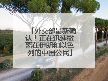 外交部最新确认！正在迅速撤离在伊朗和以色列的中国公民
