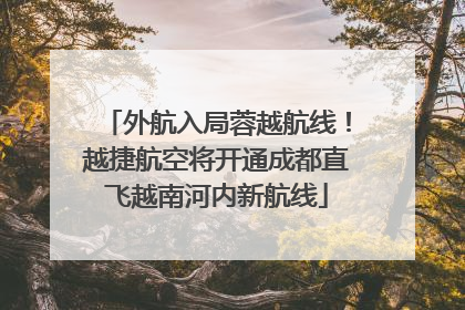 外航入局蓉越航线！越捷航空将开通成都直飞越南河内新航线