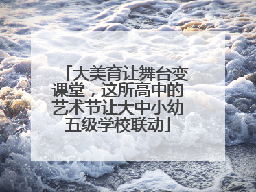 大美育让舞台变课堂，这所高中的艺术节让大中小幼五级学校联动