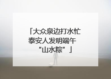 大众泉边打水忙 泰安人发明端午“山水粽”