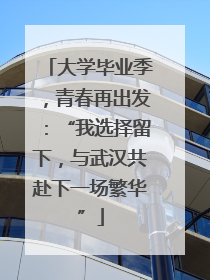大学毕业季，青春再出发：“我选择留下，与武汉共赴下一场繁华”