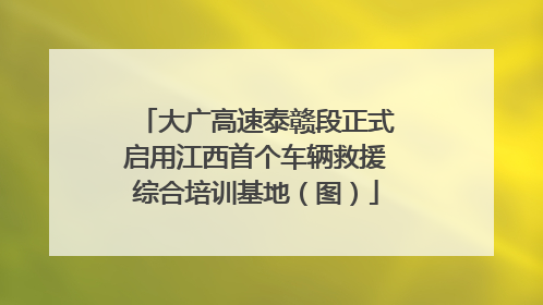 大广高速泰赣段正式启用江西首个车辆救援综合培训基地（图）