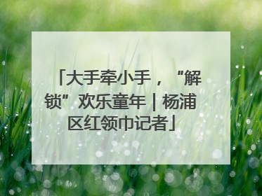 大手牵小手，“解锁”欢乐童年｜杨浦区红领巾记者