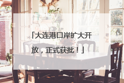 大连港口岸扩大开放，正式获批！