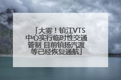 大雾！镇江VTS中心实行临时性交通管制 目前镇扬汽渡等已经恢复通航