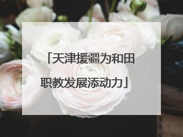 天津援疆为和田职教发展添动力