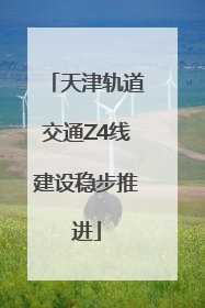 天津轨道交通Z4线建设稳步推进
