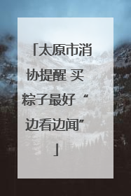 太原市消协提醒 买粽子最好“边看边闻”
