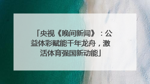 央视《晚间新闻》：公益体彩赋能千年龙舟，激活体育强国新动能