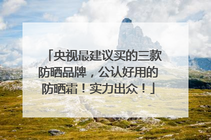 央视最建议买的三款防晒品牌，公认好用的防晒霜！实力出众！