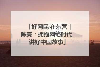 好网民·在东营｜陈亮：拥抱网络时代 讲好中国故事