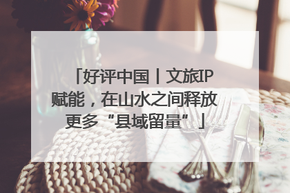 好评中国丨文旅IP赋能，在山水之间释放更多“县域留量”
