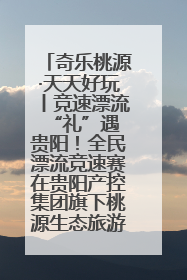 奇乐桃源·天天好玩丨竞速漂流 “礼”遇贵阳！全民漂流竞速赛在贵阳产控集团旗下桃源生态旅游度假区举行