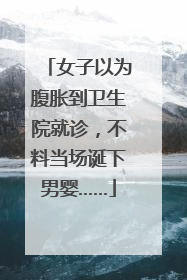 女子以为腹胀到卫生院就诊，不料当场诞下男婴……