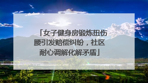 女子健身房锻炼扭伤腰引发赔偿纠纷，社区耐心调解化解矛盾