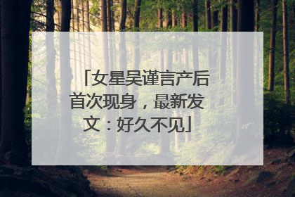 女星吴谨言产后首次现身，最新发文：好久不见