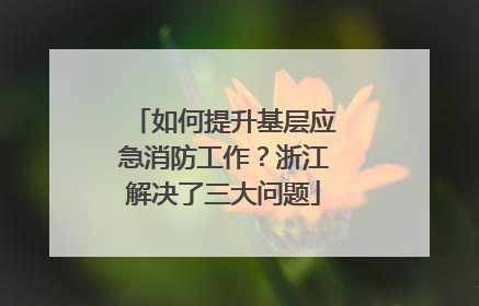 如何提升基层应急消防工作？浙江解决了三大问题